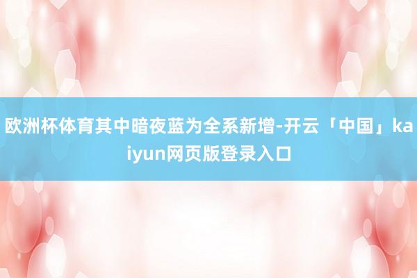 欧洲杯体育其中暗夜蓝为全系新增-开云「中国」kaiyun网页