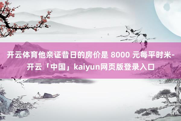 开云体育他亲证昔日的房价是 8000 元每平时米-开云「中国