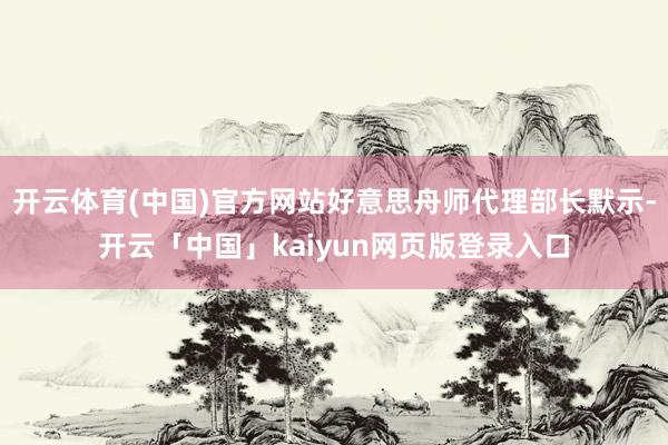 开云体育(中国)官方网站好意思舟师代理部长默示-开云「中国」