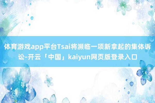 体育游戏app平台Tsai将濒临一项新拿起的集体诉讼-开云「