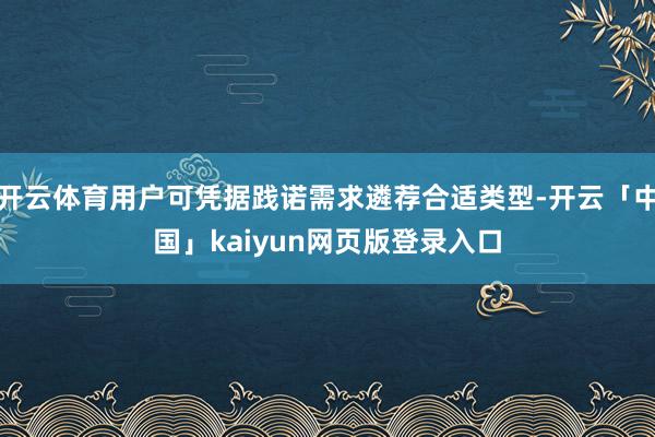 开云体育用户可凭据践诺需求遴荐合适类型-开云「中国」kaiy