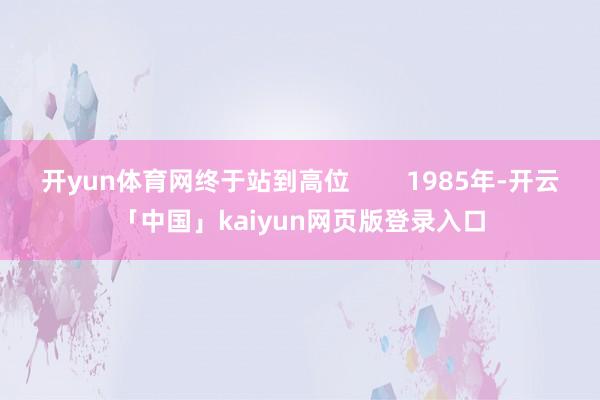 开yun体育网终于站到高位        1985年-开云「