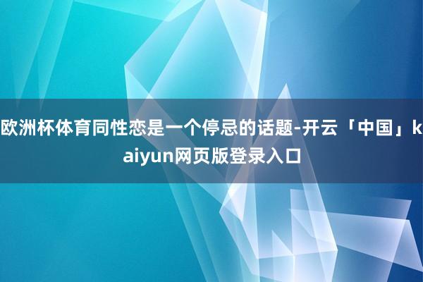 欧洲杯体育同性恋是一个停忌的话题-开云「中国」kaiyun网