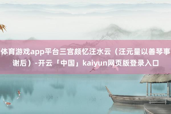体育游戏app平台三宫颇忆汪水云（汪元量以善琴事谢后）-开云