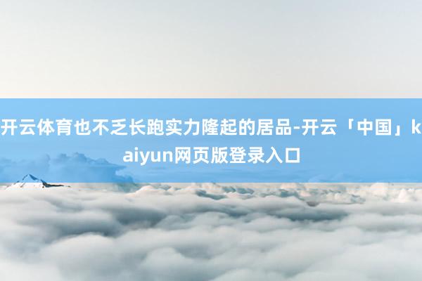 开云体育也不乏长跑实力隆起的居品-开云「中国」kaiyun网