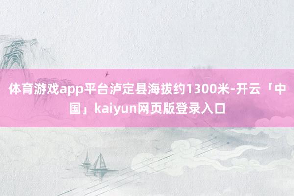 体育游戏app平台泸定县海拔约1300米-开云「中国」kai