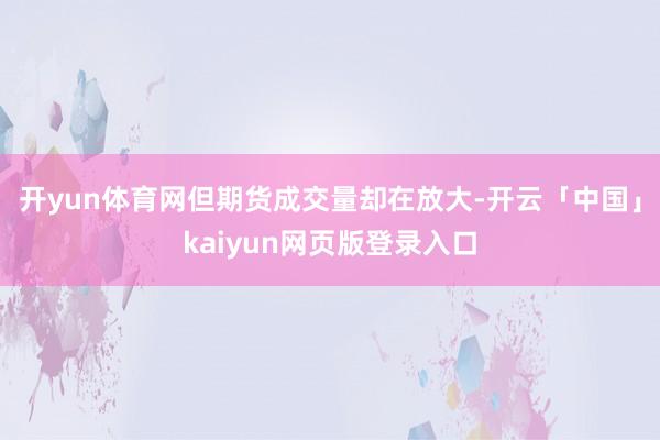 开yun体育网但期货成交量却在放大-开云「中国」kaiyun