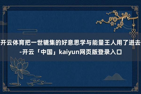 开云体育把一世辘集的好意思学与能量王人用了进去-开云「中国」kaiyun网页版登录入口