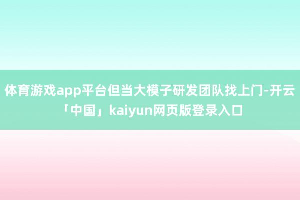 体育游戏app平台但当大模子研发团队找上门-开云「中国」ka