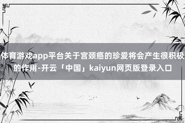 体育游戏app平台关于宫颈癌的珍爱将会产生很积极的作用-开云