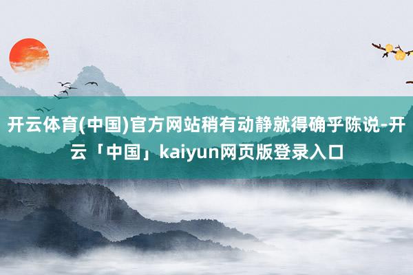 开云体育(中国)官方网站稍有动静就得确乎陈说-开云「中国」k