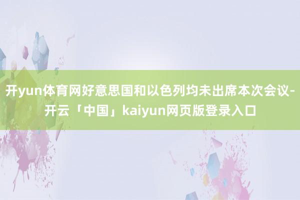 开yun体育网好意思国和以色列均未出席本次会议-开云「中国」kaiyun网页版登录入口