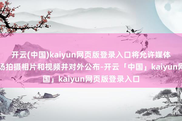 开云(中国)kaiyun网页版登录入口将允许媒体机构在庭审现场拍摄相片和视频并对外公布-开云「中国」kaiyun网页版登录入口
