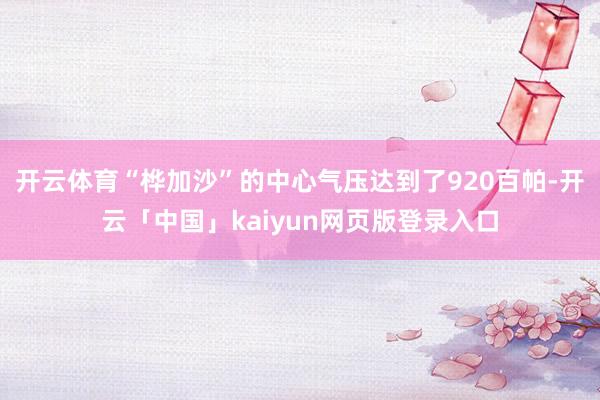开云体育“桦加沙”的中心气压达到了920百帕-开云「中国」kaiyun网页版登录入口