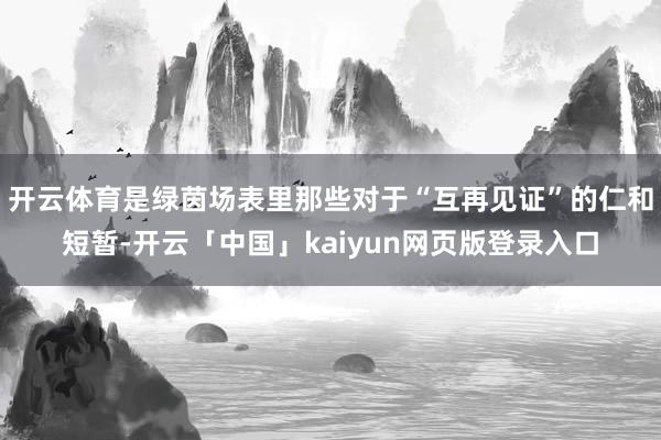 开云体育是绿茵场表里那些对于“互再见证”的仁和短暂-开云「中国」kaiyun网页版登录入口