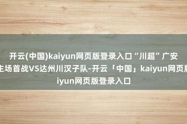 开云(中国)kaiyun网页版登录入口“川超”广安板楯蛮队主场首战VS达州川汉子队-开云「中国」kaiyun网页版登录入口