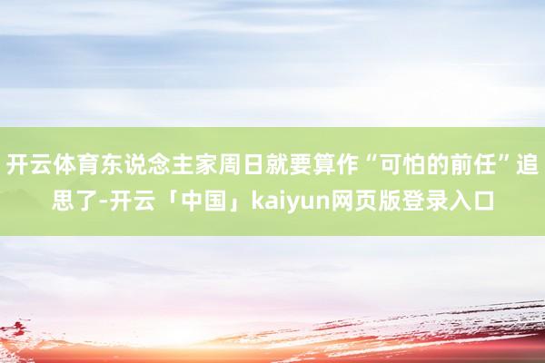 开云体育东说念主家周日就要算作“可怕的前任”追思了-开云「中国」kaiyun网页版登录入口