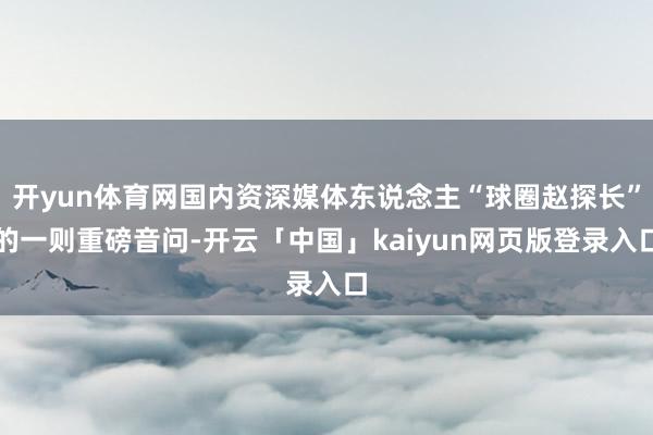 开yun体育网国内资深媒体东说念主“球圈赵探长”的一则重磅音问-开云「中国」kaiyun网页版登录入口