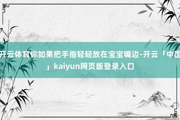 开云体育你如果把手指轻轻放在宝宝嘴边-开云「中国」kaiyun网页版登录入口