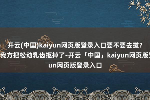 开云(中国)kaiyun网页版登录入口要不要去拔？”“孩子我方把松动乳齿抠掉了-开云「中国」kaiyun网页版登录入口