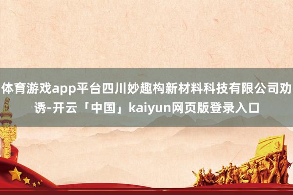 体育游戏app平台四川妙趣构新材料科技有限公司劝诱-开云「中