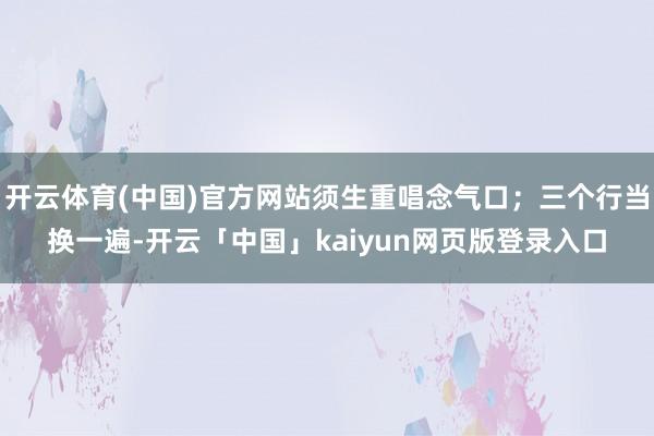 开云体育(中国)官方网站须生重唱念气口；三个行当换一遍-开云