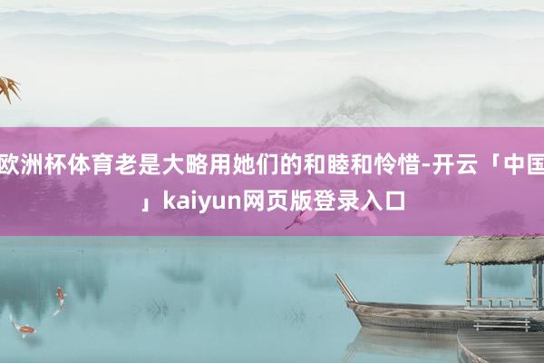 欧洲杯体育老是大略用她们的和睦和怜惜-开云「中国」kaiyun网页版登录入口