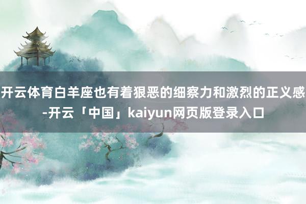 开云体育白羊座也有着狠恶的细察力和激烈的正义感-开云「中国」kaiyun网页版登录入口