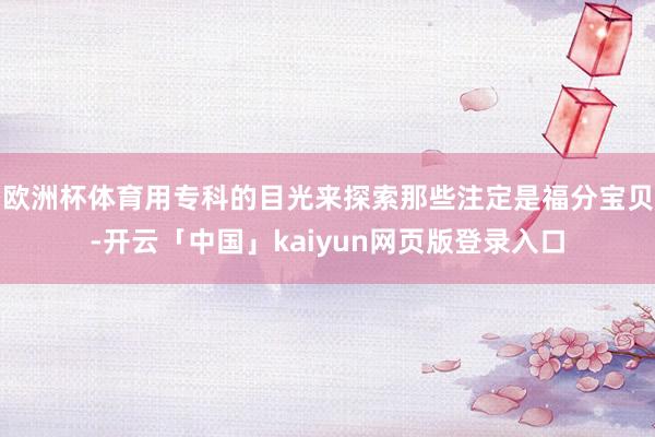 欧洲杯体育用专科的目光来探索那些注定是福分宝贝-开云「中国」kaiyun网页版登录入口