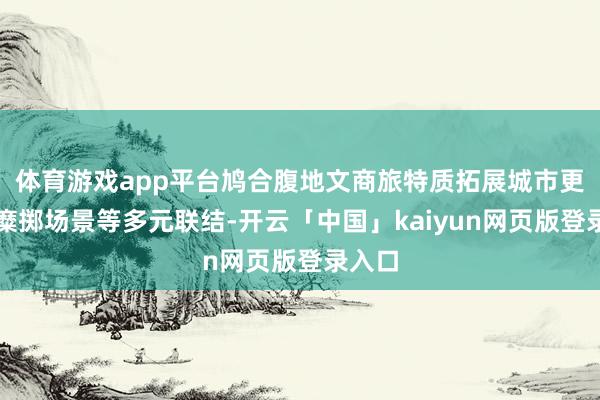 体育游戏app平台鸠合腹地文商旅特质拓展城市更新、糜掷场景等