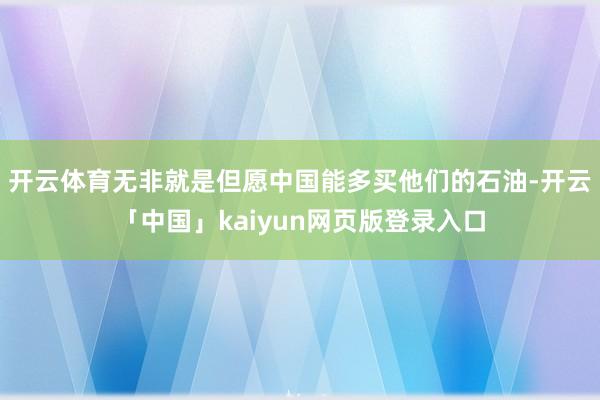 开云体育无非就是但愿中国能多买他们的石油-开云「中国」kaiyun网页版登录入口