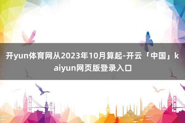 开yun体育网从2023年10月算起-开云「中国」kaiyun网页版登录入口