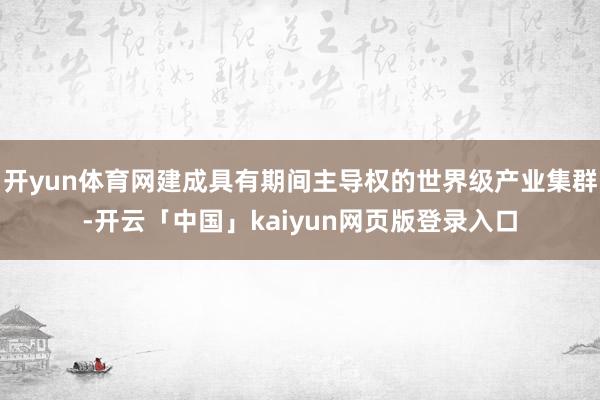 开yun体育网建成具有期间主导权的世界级产业集群-开云「中国