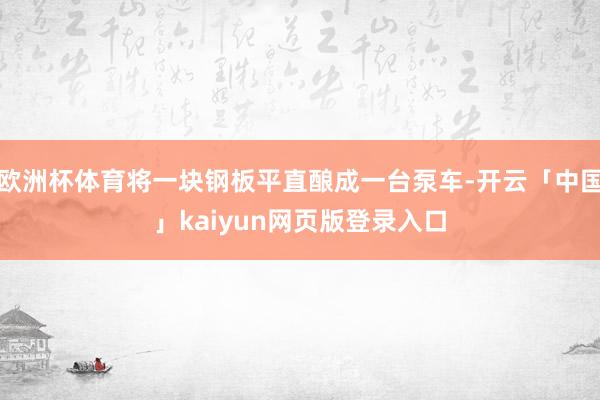 欧洲杯体育将一块钢板平直酿成一台泵车-开云「中国」kaiyu