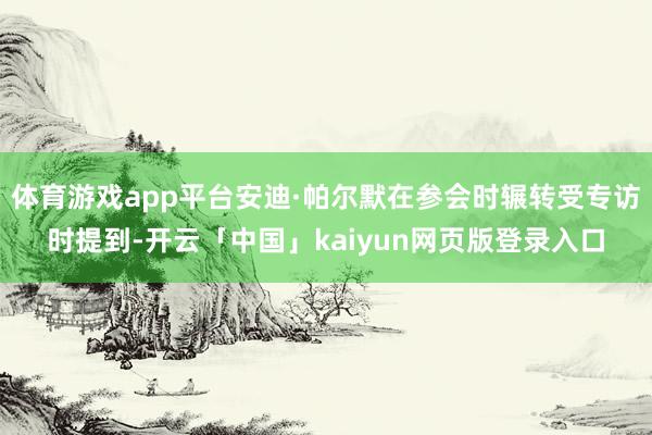 体育游戏app平台安迪·帕尔默在参会时辗转受专访时提到-开云