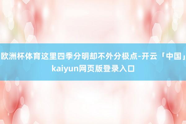 欧洲杯体育这里四季分明却不外分极点-开云「中国」kaiyun