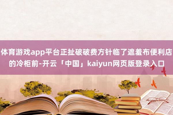体育游戏app平台正扯破破费方针临了遮羞布便利店的冷柜前-开