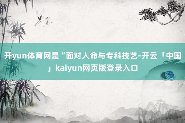 开yun体育网是“面对人命与专科技艺-开云「中国」kaiyun网页版登录入口