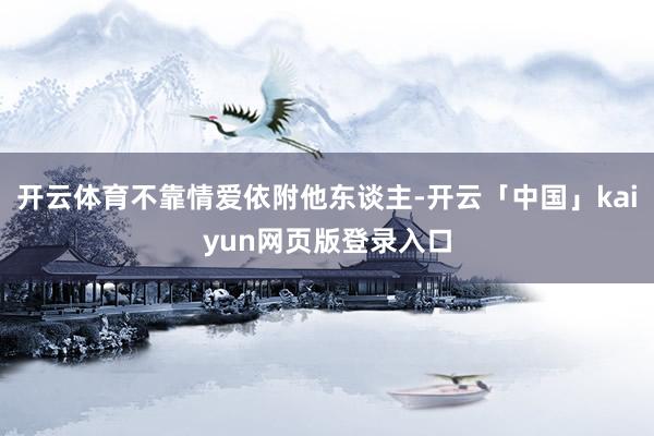 开云体育不靠情爱依附他东谈主-开云「中国」kaiyun网页版登录入口