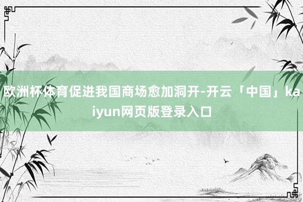 欧洲杯体育促进我国商场愈加洞开-开云「中国」kaiyun网页