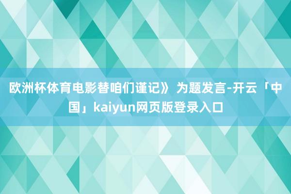 欧洲杯体育电影替咱们谨记》 　　为题发言-开云「中国」kai
