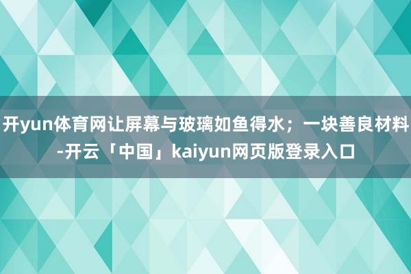 开yun体育网让屏幕与玻璃如鱼得水；一块善良材料-开云「中国