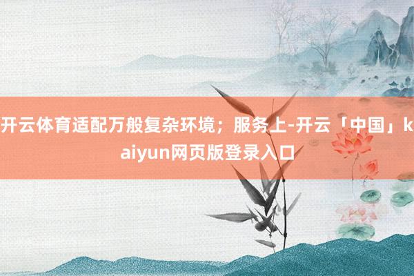 开云体育适配万般复杂环境；服务上-开云「中国」kaiyun网