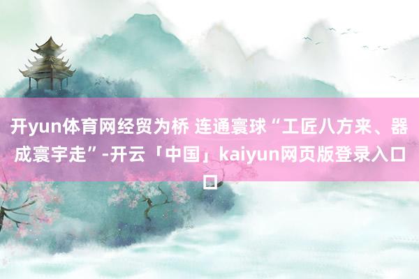 开yun体育网经贸为桥 连通寰球“工匠八方来、器成寰宇走”-开云「中国」kaiyun网页版登录入口