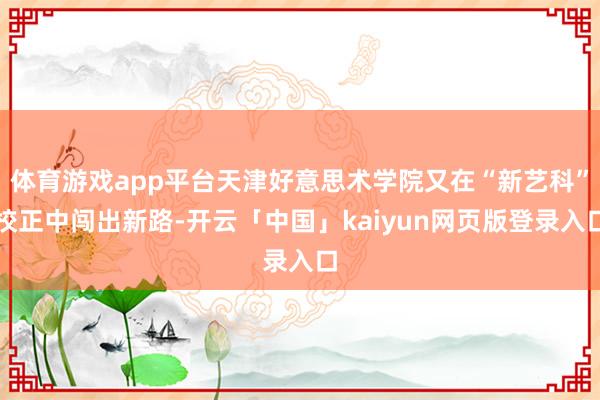 体育游戏app平台天津好意思术学院又在“新艺科”校正中闯出新