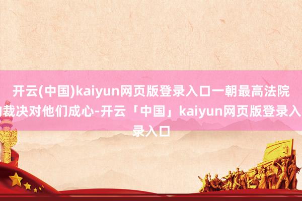 开云(中国)kaiyun网页版登录入口一朝最高法院的裁决对他