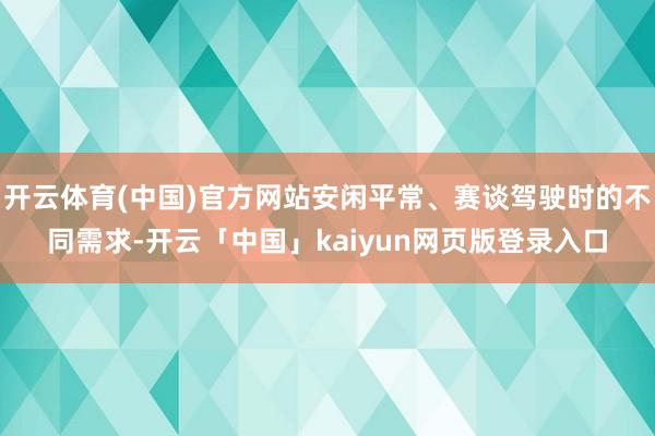 开云体育(中国)官方网站安闲平常、赛谈驾驶时的不同需求-开云