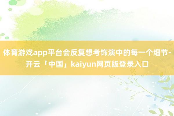 体育游戏app平台会反复想考饰演中的每一个细节-开云「中国」kaiyun网页版登录入口