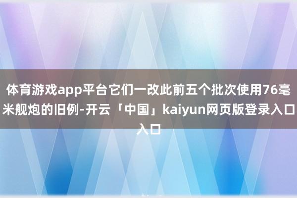 体育游戏app平台它们一改此前五个批次使用76毫米舰炮的旧例