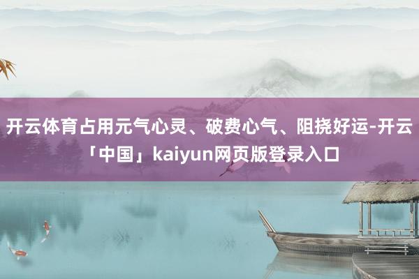 开云体育占用元气心灵、破费心气、阻挠好运-开云「中国」kaiyun网页版登录入口